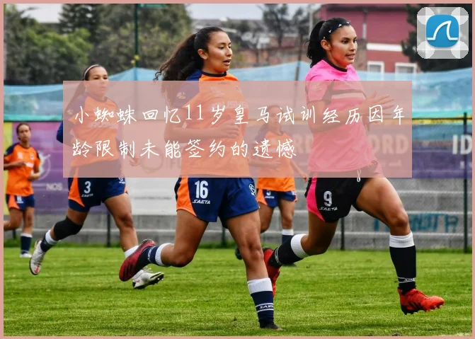 小蜘蛛回忆11岁皇马试训经历因年龄限制未能签约的遗憾