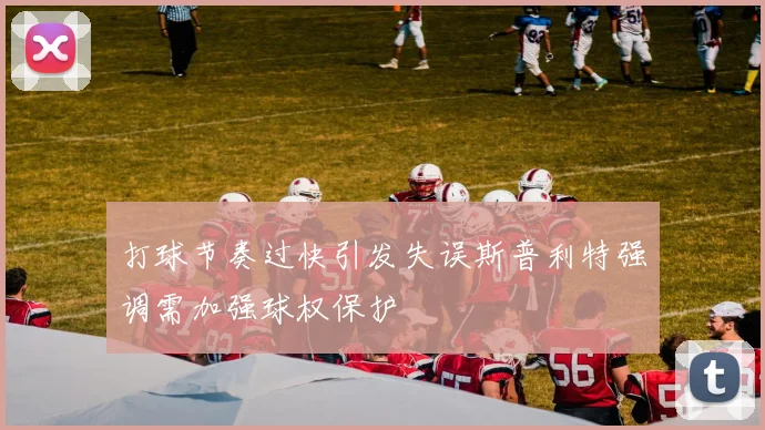打球节奏过快引发失误斯普利特强调需加强球权保护