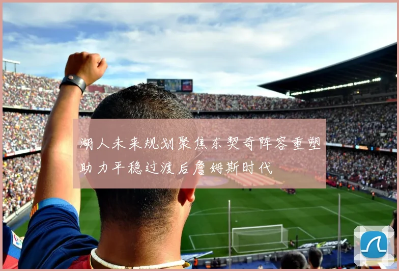 湖人未来规划聚焦东契奇阵容重塑助力平稳过渡后詹姆斯时代