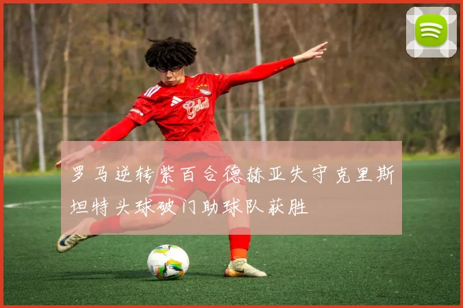 罗马逆转紫百合德赫亚失守克里斯坦特头球破门助球队获胜