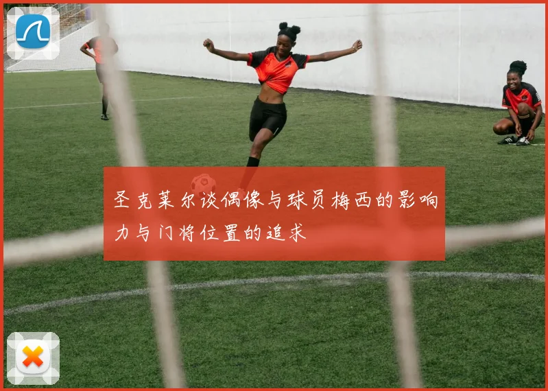 圣克莱尔谈偶像与球员梅西的影响力与门将位置的追求
