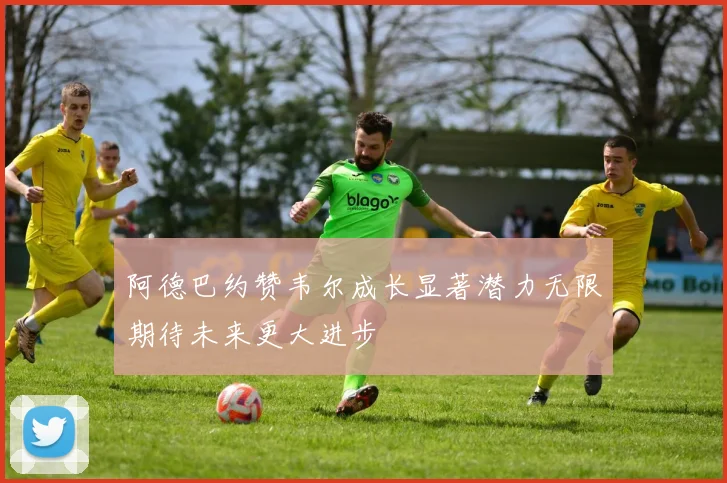 阿德巴约赞韦尔成长显著潜力无限期待未来更大进步