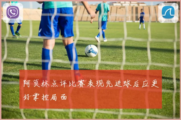 阿莫林点评比赛表现先进球后应更好掌控局面