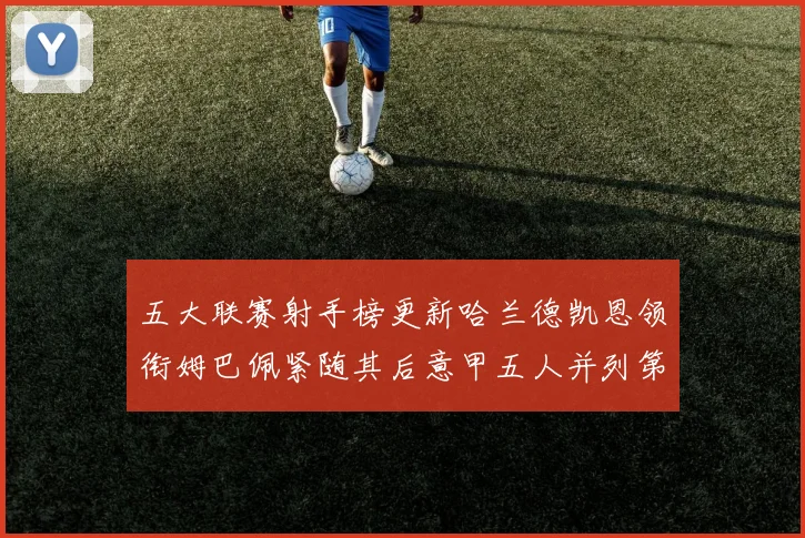 五大联赛射手榜更新哈兰德凯恩领衔姆巴佩紧随其后意甲五人并列第1