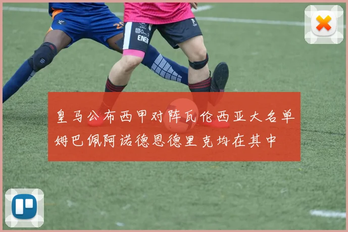 皇马公布西甲对阵瓦伦西亚大名单姆巴佩阿诺德恩德里克均在其中
