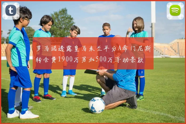 罗马诺透露皇马米兰平分A希门尼斯转会费1900万另加500万浮动条款
