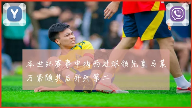 本世纪赛事中梅西进球领先皇马莱万紧随其后并列第二