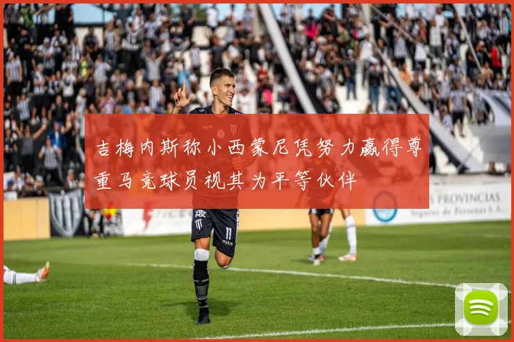 吉梅内斯称小西蒙尼凭努力赢得尊重马竞球员视其为平等伙伴