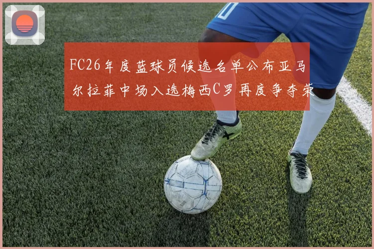 FC26年度蓝球员候选名单公布亚马尔拉菲中场入选梅西C罗再度争夺荣誉