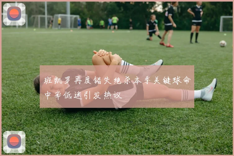 班凯罗再度错失绝杀本季关键球命中率低迷引发热议