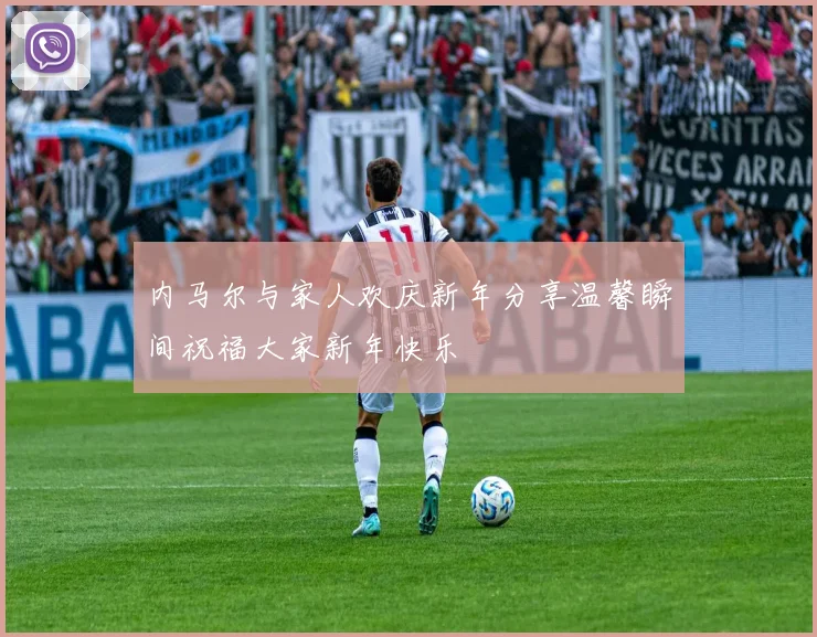 内马尔与家人欢庆新年分享温馨瞬间祝福大家新年快乐