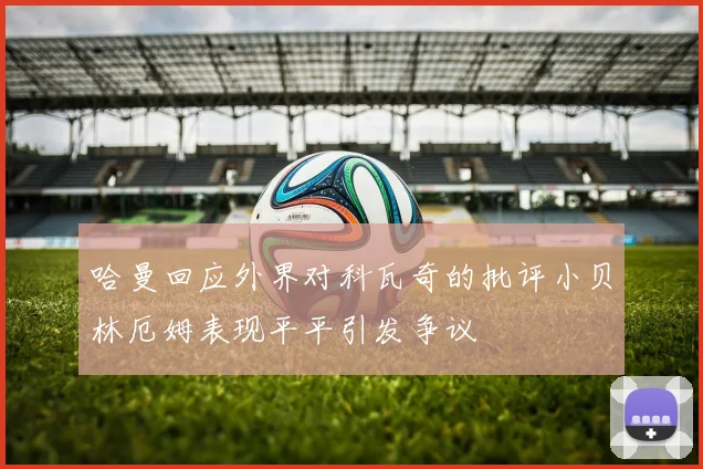 哈曼回应外界对科瓦奇的批评小贝林厄姆表现平平引发争议