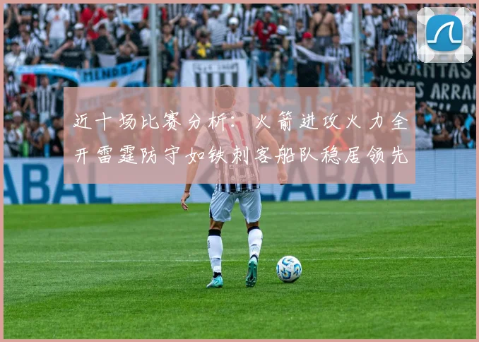 近十场比赛分析：火箭进攻火力全开雷霆防守如铁刺客船队稳居领先湖人表现堪忧