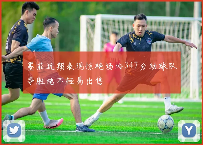 墨菲近期表现惊艳场均347分助球队争胜绝不轻易出售