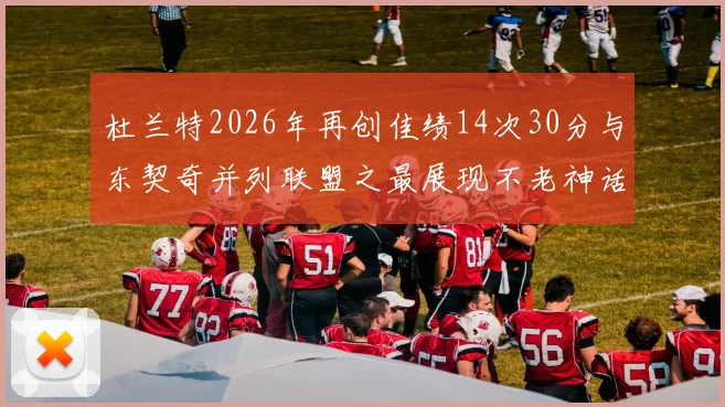 杜兰特2026年再创佳绩14次30分与东契奇并列联盟之最展现不老神话