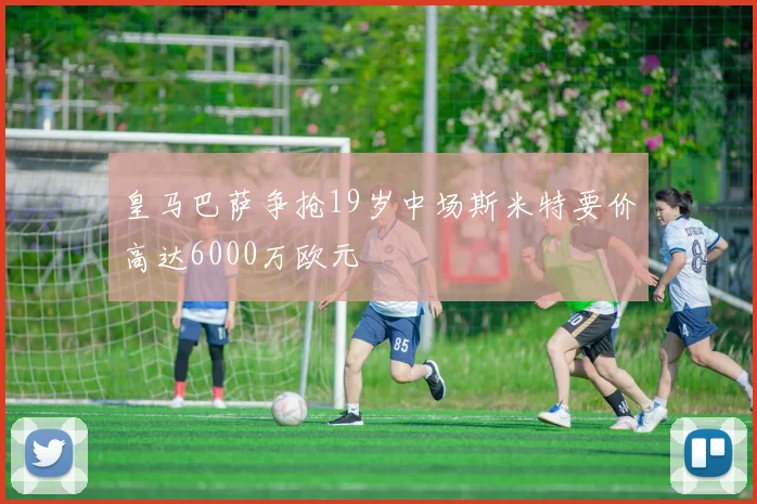 皇马巴萨争抢19岁中场斯米特要价高达6000万欧元
