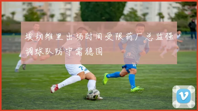埃切维里出场时间受限药厂总监强调球队防守需稳固