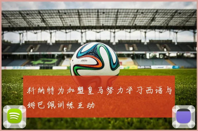科纳特为加盟皇马努力学习西语与姆巴佩训练互动
