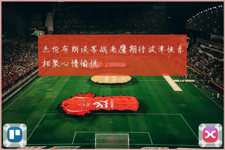 杰伦布朗谈客战老鹰期待波津快乐相聚心情愉悦