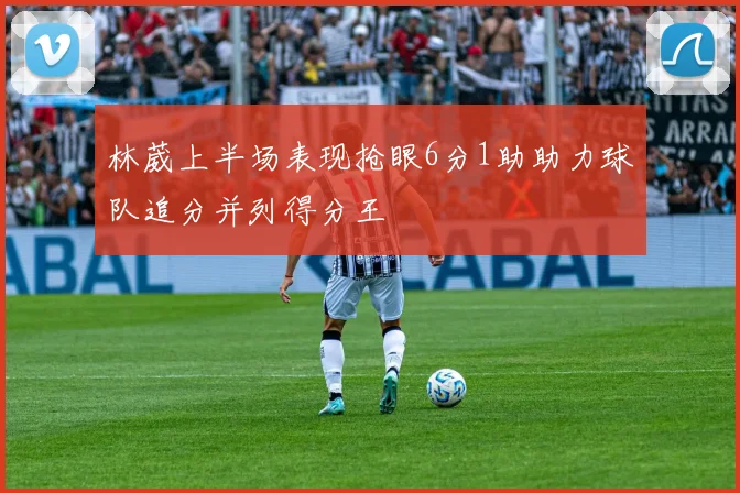 林葳上半场表现抢眼6分1助助力球队追分并列得分王