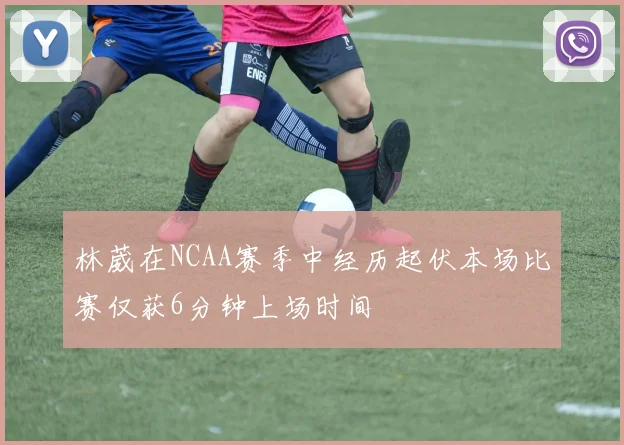 林葳在NCAA赛季中经历起伏本场比赛仅获6分钟上场时间
