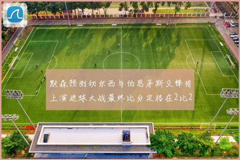 默森预测切尔西与伯恩茅斯交锋将上演进球大战最终比分定格在2比2