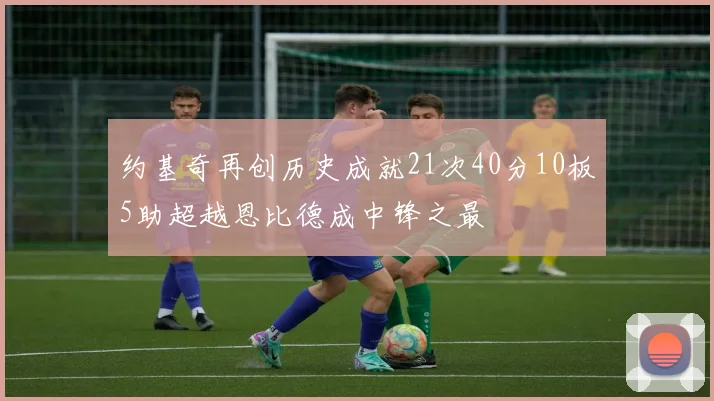 约基奇再创历史成就21次40分10板5助超越恩比德成中锋之最