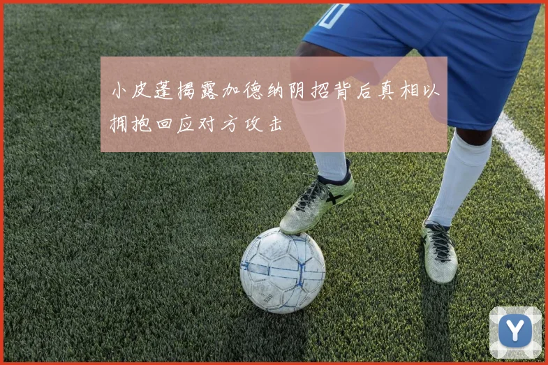小皮蓬揭露加德纳阴招背后真相以拥抱回应对方攻击