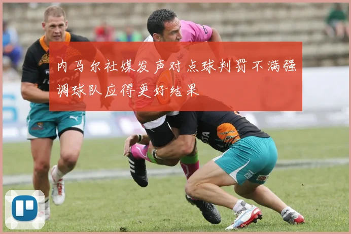 内马尔社媒发声对点球判罚不满强调球队应得更好结果