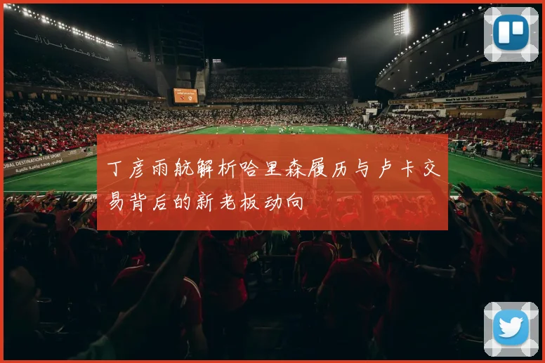 丁彦雨航解析哈里森履历与卢卡交易背后的新老板动向
