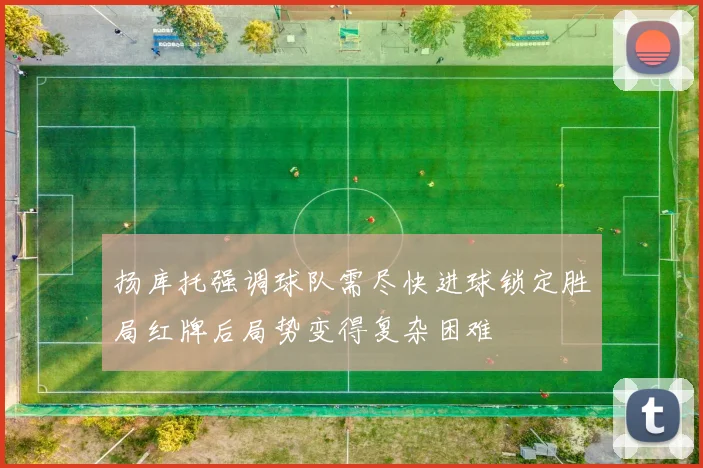 扬库托强调球队需尽快进球锁定胜局红牌后局势变得复杂困难