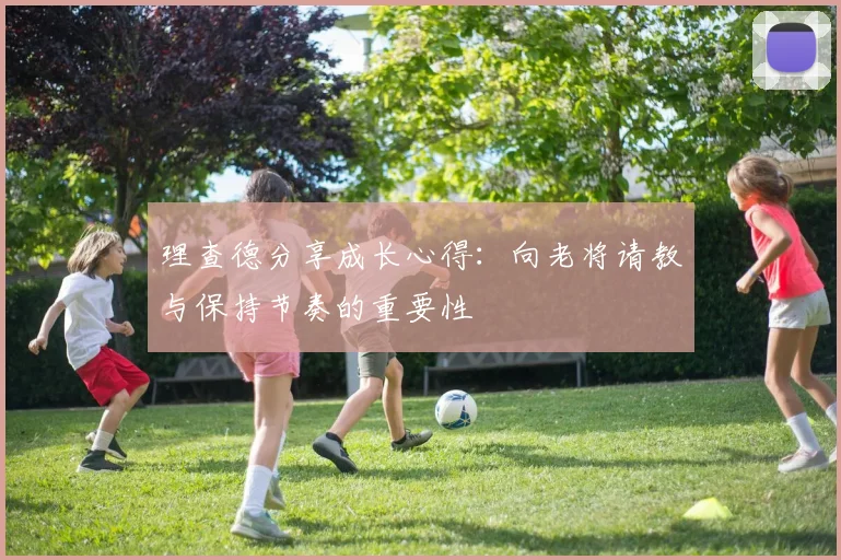 理查德分享成长心得：向老将请教与保持节奏的重要性