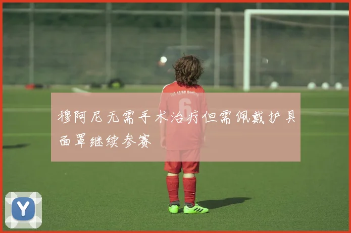 穆阿尼无需手术治疗但需佩戴护具面罩继续参赛