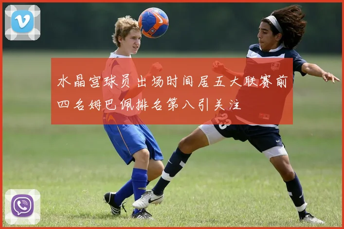 水晶宫球员出场时间居五大联赛前四名姆巴佩排名第八引关注