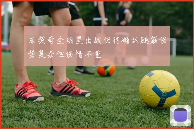 东契奇全明星出战仍待确认腿筋伤势复杂但伤情不重
