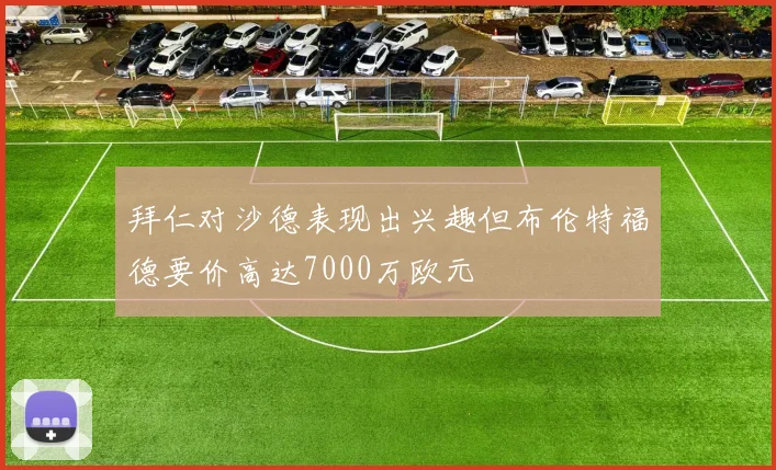 拜仁对沙德表现出兴趣但布伦特福德要价高达7000万欧元