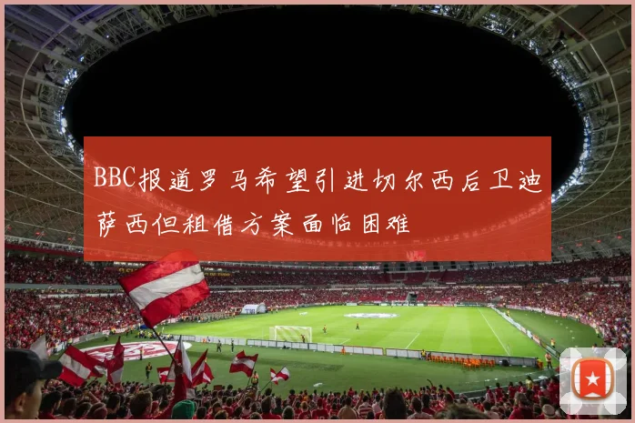 BBC报道罗马希望引进切尔西后卫迪萨西但租借方案面临困难