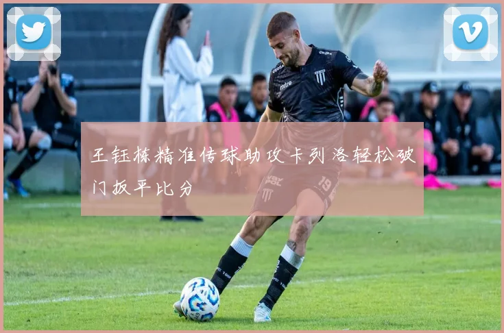 王钰栋精准传球助攻卡列洛轻松破门扳平比分
