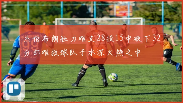 杰伦布朗独力难支28投15中砍下32分却难救球队于水深火热之中