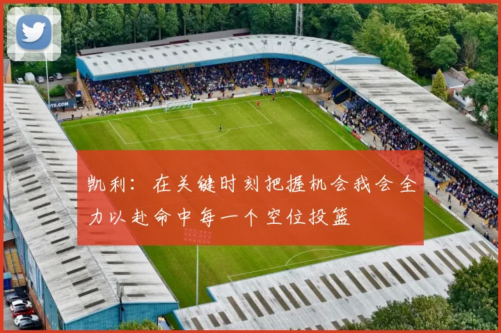 凯利：在关键时刻把握机会我会全力以赴命中每一个空位投篮