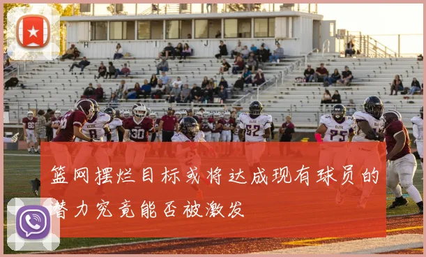 篮网摆烂目标或将达成现有球员的潜力究竟能否被激发