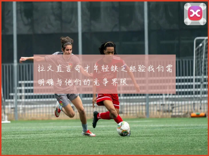 拉文直言奇才年轻缺乏经验我们需明确与他们的竞争界限