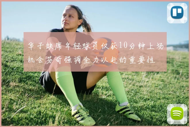 华子缺席年轻球员仅获10分钟上场机会芬奇强调全力以赴的重要性