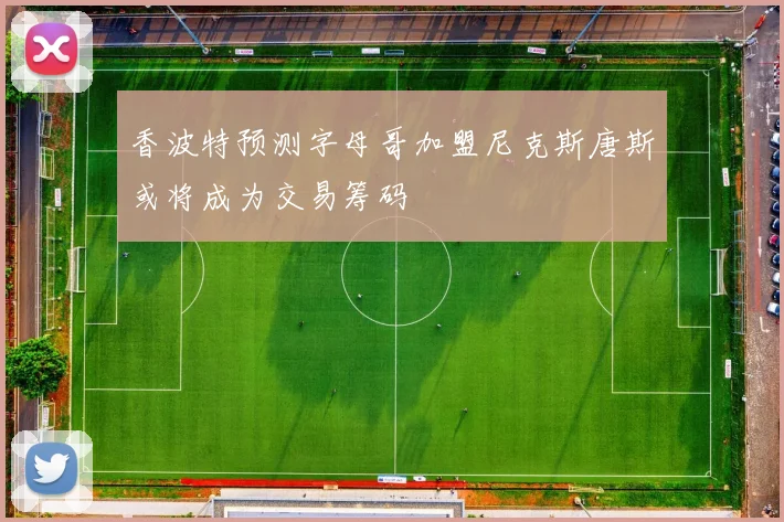 香波特预测字母哥加盟尼克斯唐斯或将成为交易筹码