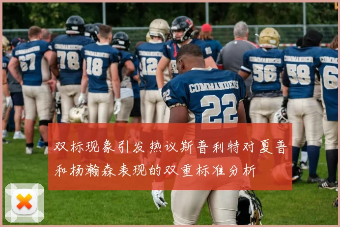 双标现象引发热议斯普利特对夏普和杨瀚森表现的双重标准分析