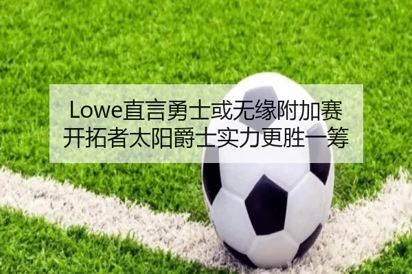 Lowe直言勇士或无缘附加赛 开拓者太阳爵士实力更胜一筹